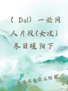 （ Dol）一些同人片段(女攻)